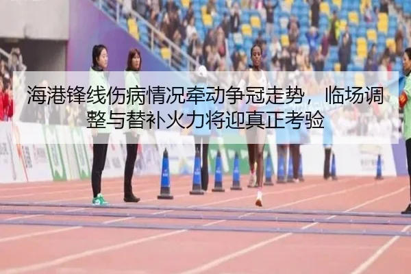 海港锋线伤病情况牵动争冠走势，临场调整与替补火力将迎真正考验